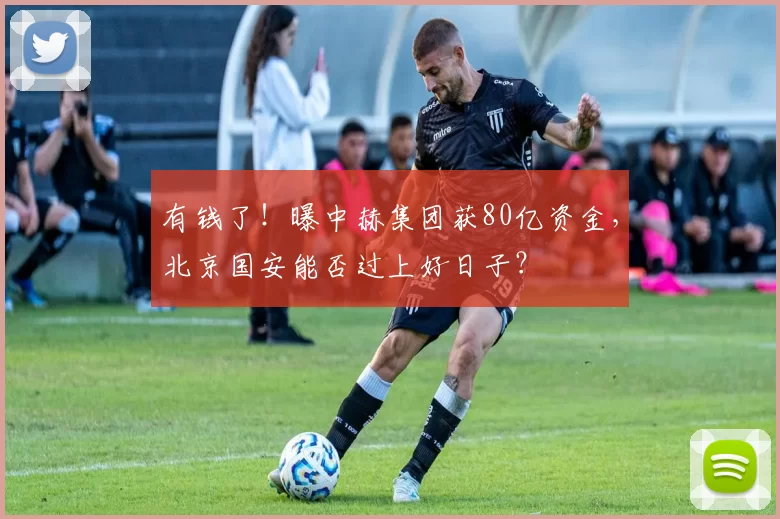 有钱了！曝中赫集团获80亿资金，北京国安能否过上好日子？